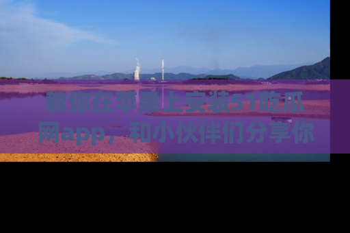 教你在苹果上安装51吃瓜网app，和小伙伴们分享你的吃瓜时刻！