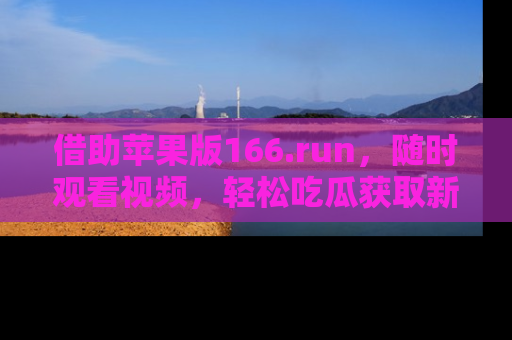 借助苹果版166.run，随时观看视频，轻松吃瓜获取新鲜热点！