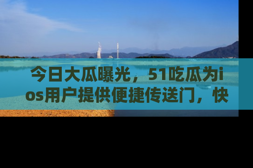 今日大瓜曝光，51吃瓜为ios用户提供便捷传送门，快来围观。