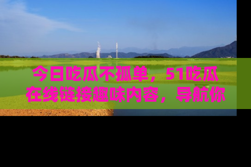 今日吃瓜不孤单，51吃瓜在线链接趣味内容，导航你的兴趣世界！