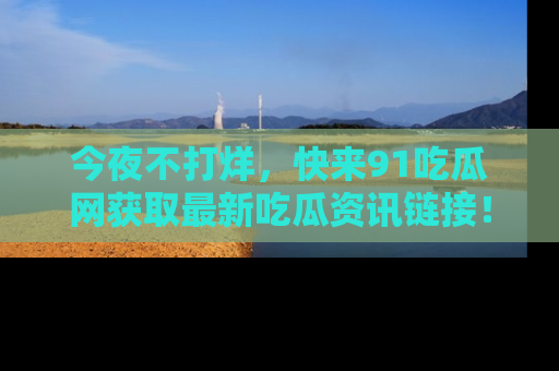今夜不打烊，快来91吃瓜网获取最新吃瓜资讯链接！