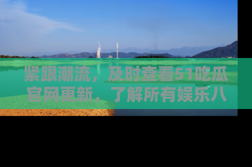 紧跟潮流，及时查看51吃瓜官网更新，了解所有娱乐八卦！
