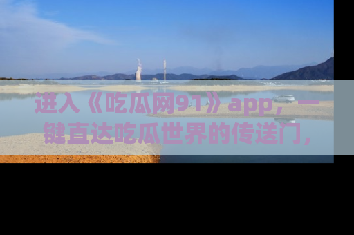 进入《吃瓜网91》app，一键直达吃瓜世界的传送门，快来试试！