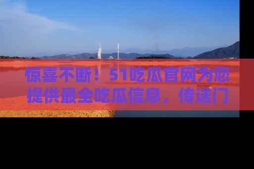 惊喜不断！51吃瓜官网为您提供最全吃瓜信息，传送门在这里，快来链接！