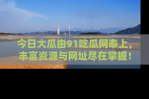 今日大瓜由91吃瓜网奉上，丰富资源与网址尽在掌握！