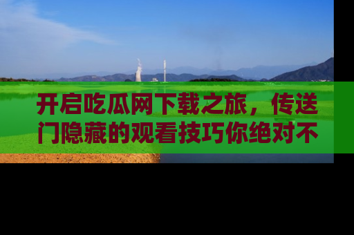 开启吃瓜网下载之旅，传送门隐藏的观看技巧你绝对不能错过！