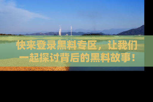 快来登录黑料专区，让我们一起探讨背后的黑料故事！