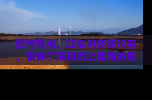 聚焦热点，吃瓜网在线观看，带你了解网页上最新的吃瓜动态与评论！