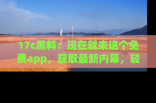 17c黑料:现在就来这个免费app,获取最新内幕,轻松掌握娱乐圈动向!