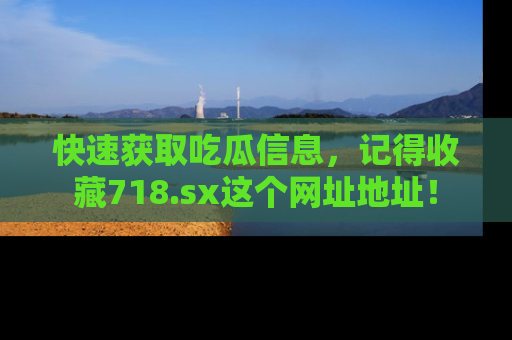 快速获取吃瓜信息，记得收藏718.sx这个网址地址！