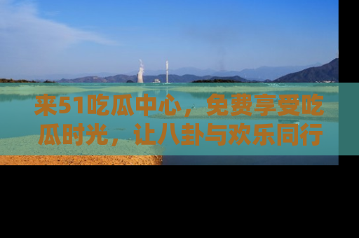 来51吃瓜中心，免费享受吃瓜时光，让八卦与欢乐同行！