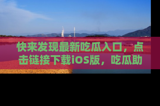 快来发现最新吃瓜入口，点击链接下载iOS版，吃瓜助你追剧更轻松！