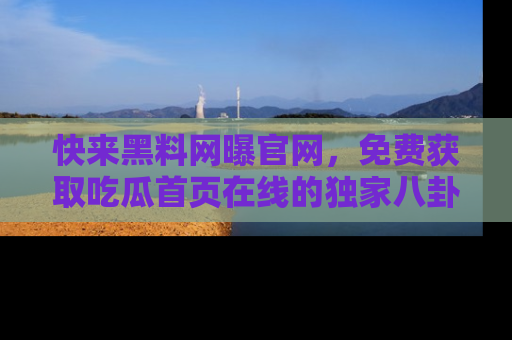 快来黑料网曝官网，免费获取吃瓜首页在线的独家八卦信息！