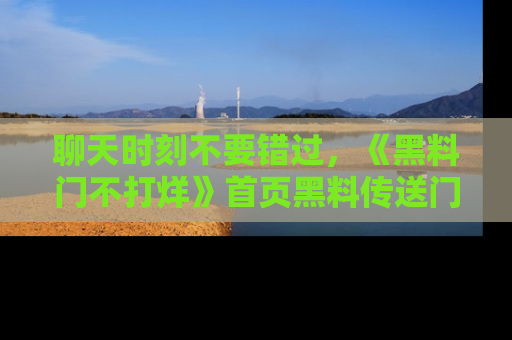 聊天时刻不要错过，《黑料门不打烊》首页黑料传送门一键带你进入奇妙世界！