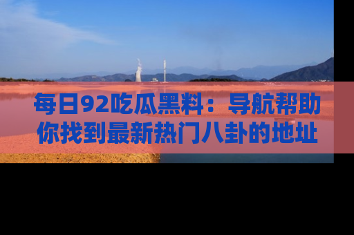 每日92吃瓜黑料：导航帮助你找到最新热门八卦的地址
