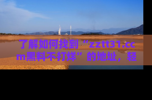了解如何找到“zztt31.ccm黑料不打烊”的地址，轻松获取最热娱乐八卦与黑料