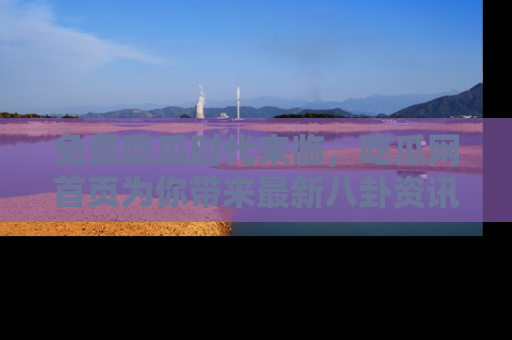 免费吃瓜时代来临，吃瓜网首页为你带来最新八卦资讯，快来围观！