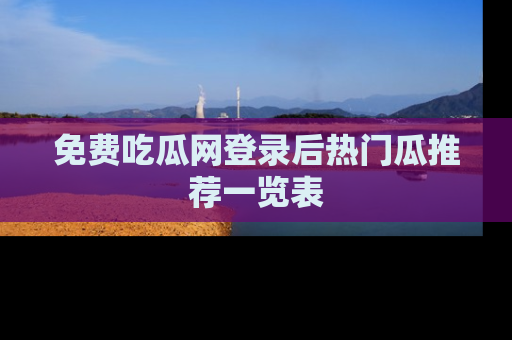 免费吃瓜网登录后热门瓜推荐一览表