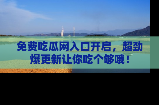 免费吃瓜网入口开启，超劲爆更新让你吃个够哦！