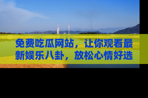 免费吃瓜网站，让你观看最新娱乐八卦，放松心情好选择