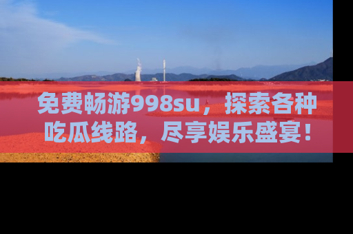 免费畅游998su，探索各种吃瓜线路，尽享娱乐盛宴！