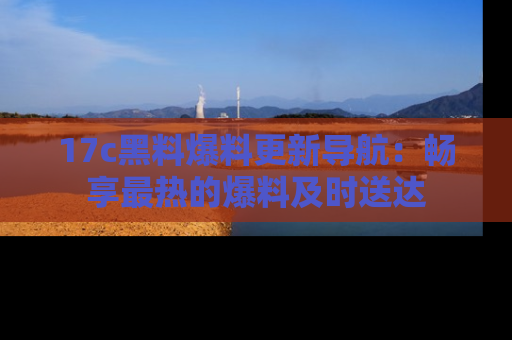 17c黑料爆料更新导航:畅享最热的爆料及时送达