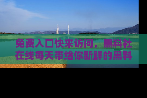 免费入口快来访问，黑料社在线每天带给你新鲜的黑料事件！