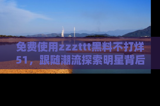 免费使用zzzttt黑料不打烊51，跟随潮流探索明星背后的故事，瘾君子必看！