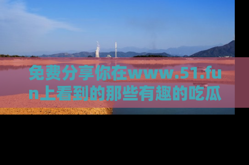免费分享你在www.51.fun上看到的那些有趣的吃瓜趣闻吧！