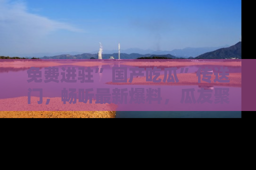 免费进驻”国产吃瓜”传送门，畅听最新爆料，瓜友聚集地等你！