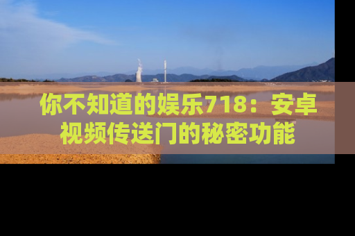 你不知道的娱乐718：安卓视频传送门的秘密功能