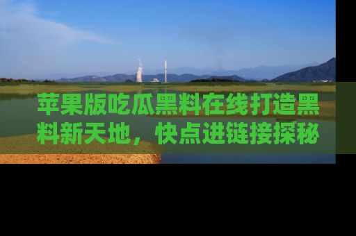 苹果版吃瓜黑料在线打造黑料新天地，快点进链接探秘！