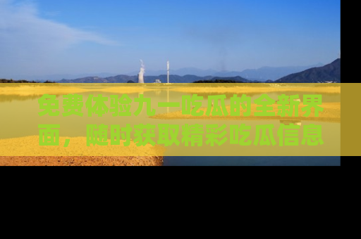 免费体验九一吃瓜的全新界面，随时获取精彩吃瓜信息！