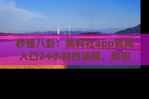 秒懂八卦！黑料社app官网入口24小时的链接，助你及时获取热搜焦点