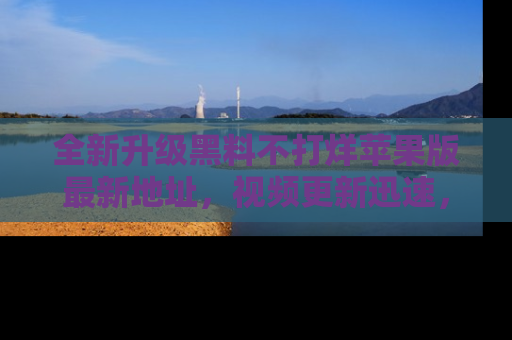 全新升级黑料不打烊苹果版最新地址，视频更新迅速，吃瓜从未如此精彩！