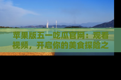 苹果版五一吃瓜官网：观看视频，开启你的美食探险之旅!