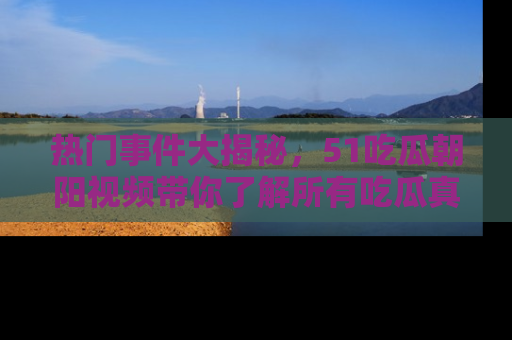 热门事件大揭秘，51吃瓜朝阳视频带你了解所有吃瓜真相