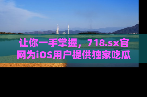 让你一手掌握，718.sx官网为iOS用户提供独家吃瓜内容！