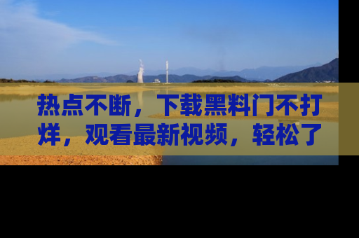 热点不断，下载黑料门不打烊，观看最新视频，轻松了解娱乐八卦！