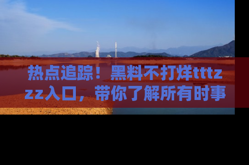 热点追踪！黑料不打烊tttzzz入口，带你了解所有时事动态，赶紧打开网址链接！