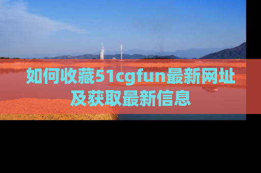 如何收藏51cgfun最新网址及获取最新信息