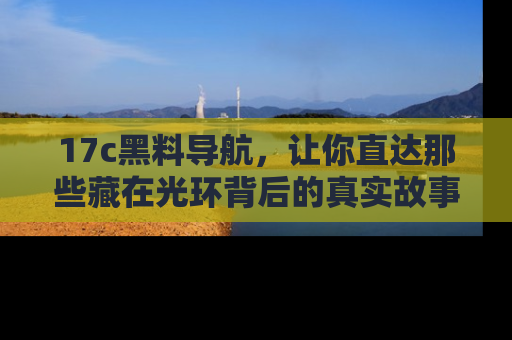 17c黑料导航，让你直达那些藏在光环背后的真实故事