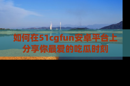 如何在51cgfun安卓平台上分享你最爱的吃瓜时刻