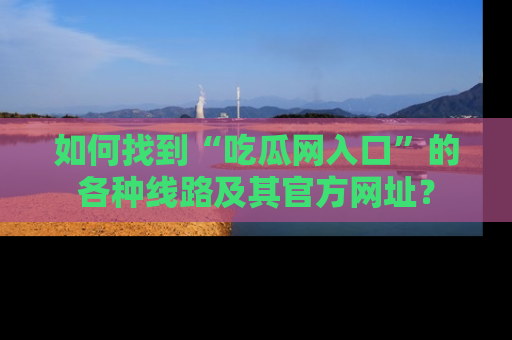 如何找到“吃瓜网入口”的各种线路及其官方网址？