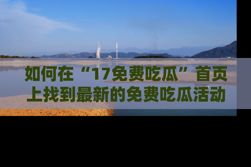 如何在“17免费吃瓜”首页上找到最新的免费吃瓜活动和动态