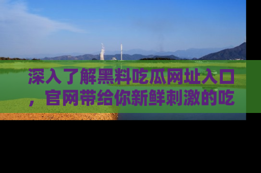 深入了解黑料吃瓜网址入口，官网带给你新鲜刺激的吃瓜体验！