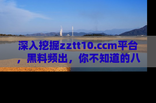 深入挖掘zztt10.ccm平台，黑料频出，你不知道的八卦尽在其中！