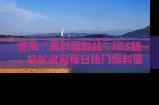 使用“黑料爆料站”iOS版，轻松收藏每日热门爆料信息！
