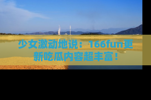 少女激动地说：166fun更新吃瓜内容超丰富！