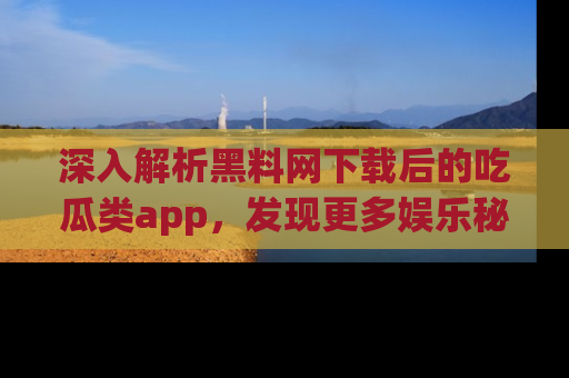 深入解析黑料网下载后的吃瓜类app，发现更多娱乐秘密